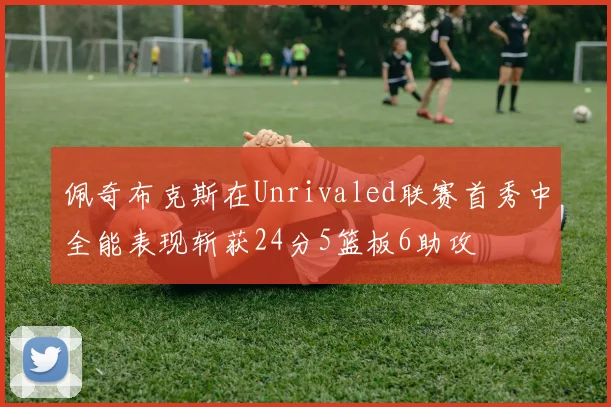 佩奇布克斯在Unrivaled联赛首秀中全能表现斩获24分5篮板6助攻