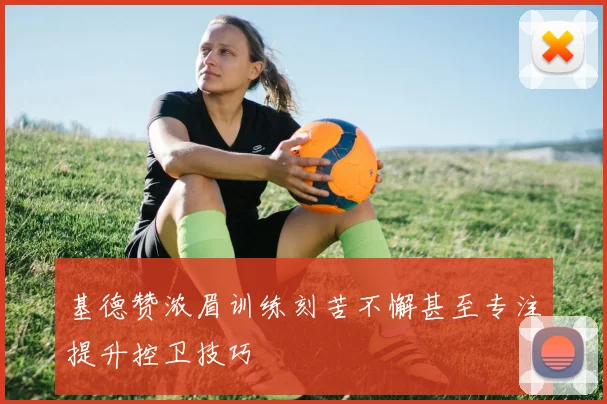 基德赞浓眉训练刻苦不懈甚至专注提升控卫技巧