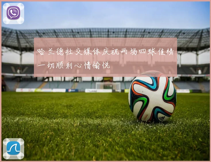 哈兰德社交媒体庆祝两场四球佳绩一切顺利心情愉悦