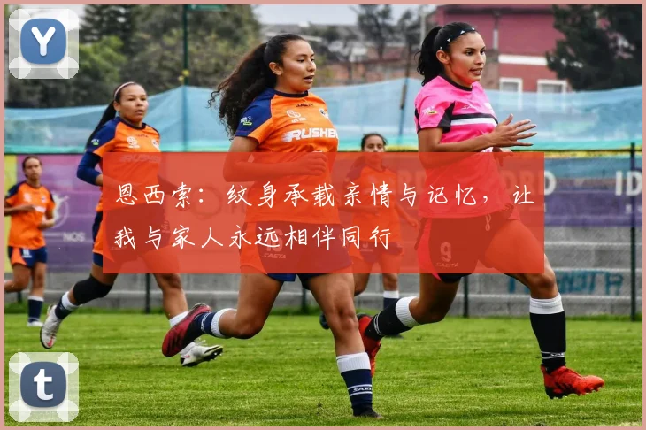 恩西索：纹身承载亲情与记忆，让我与家人永远相伴同行