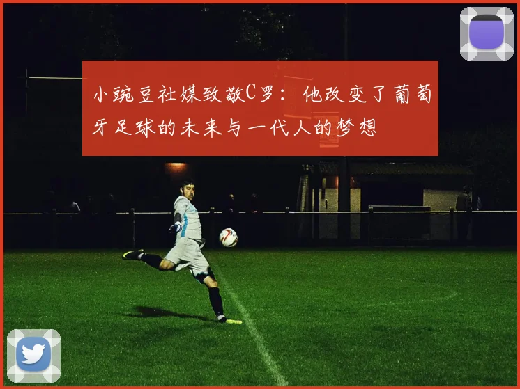 小豌豆社媒致敬C罗：他改变了葡萄牙足球的未来与一代人的梦想