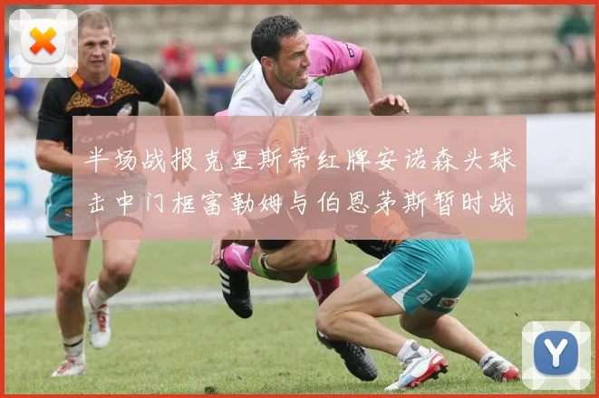 半场战报克里斯蒂红牌安诺森头球击中门框富勒姆与伯恩茅斯暂时战成平局