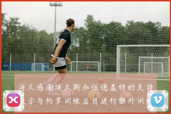 海文感谢埃文斯和伍德盖特的支持表示与约罗训练后将进行额外训练