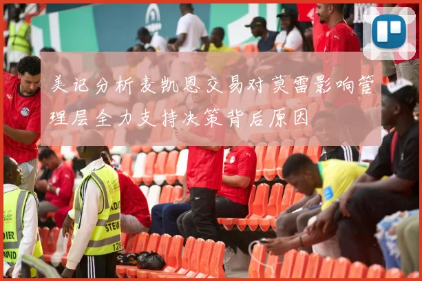 美记分析麦凯恩交易对莫雷影响管理层全力支持决策背后原因