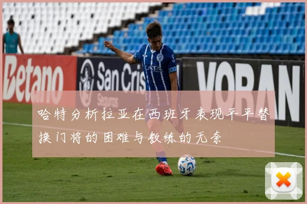 哈特分析拉亚在西班牙表现平平替换门将的困难与教练的无奈
