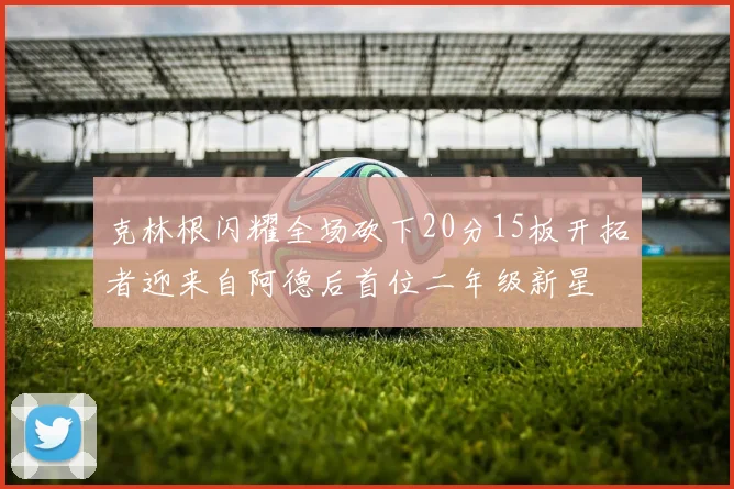 克林根闪耀全场砍下20分15板开拓者迎来自阿德后首位二年级新星