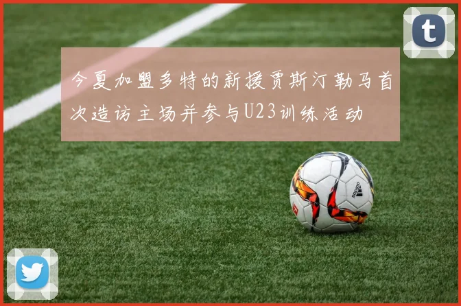 今夏加盟多特的新援贾斯汀勒马首次造访主场并参与U23训练活动