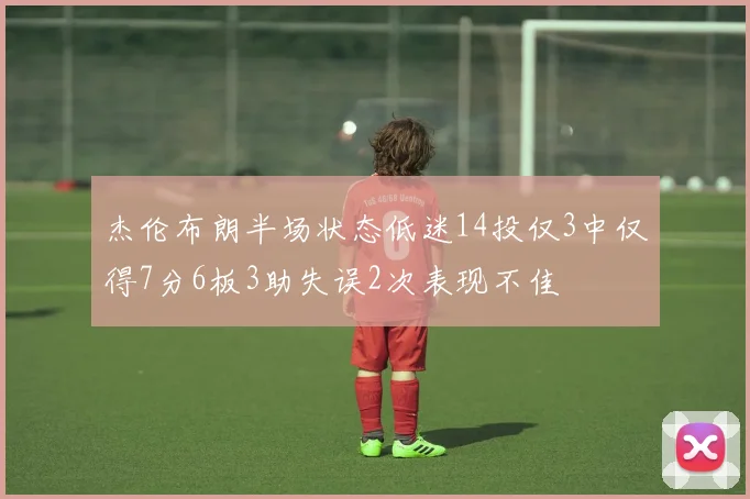 杰伦布朗半场状态低迷14投仅3中仅得7分6板3助失误2次表现不佳