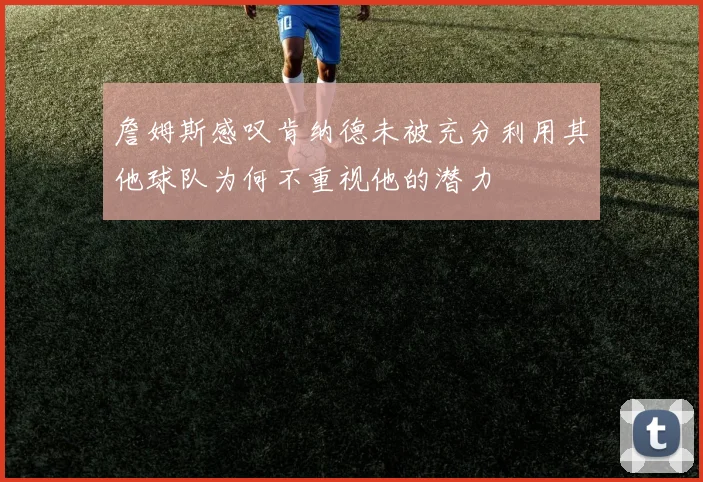 詹姆斯感叹肯纳德未被充分利用其他球队为何不重视他的潜力