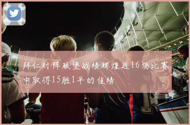 拜仁对阵狼堡战绩辉煌近16场比赛中取得15胜1平的佳绩