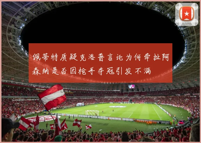 佩蒂特质疑克洛普言论为何牵扯阿森纳是否因枪手夺冠引发不满