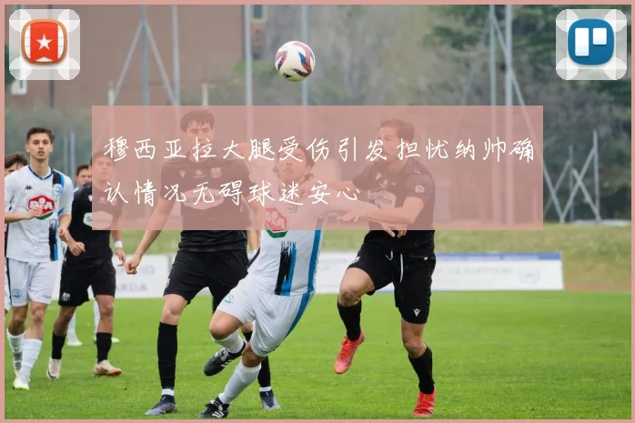 穆西亚拉大腿受伤引发担忧纳帅确认情况无碍球迷安心