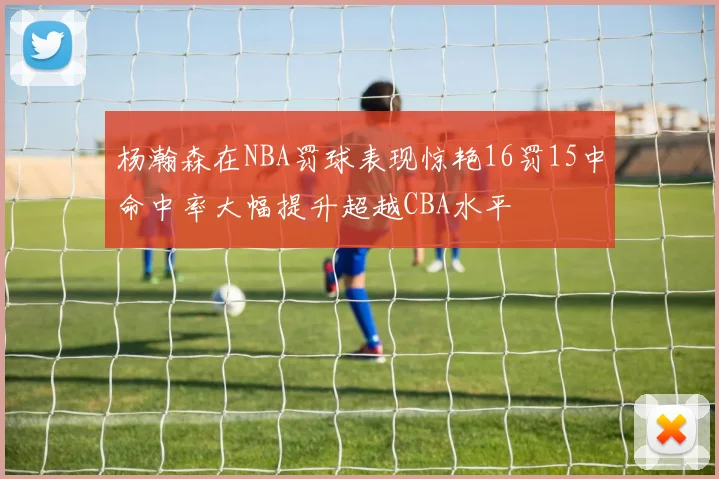杨瀚森在NBA罚球表现惊艳16罚15中命中率大幅提升超越CBA水平