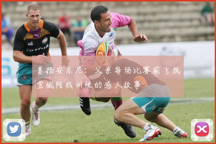 基扬安东尼：父亲每场比赛前飞抵雪城陪我训练的感人故事