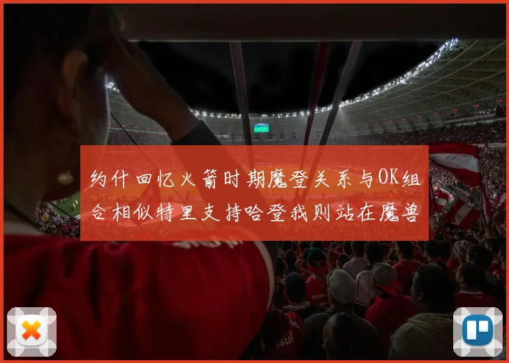 约什回忆火箭时期魔登关系与OK组合相似特里支持哈登我则站在魔兽一边
