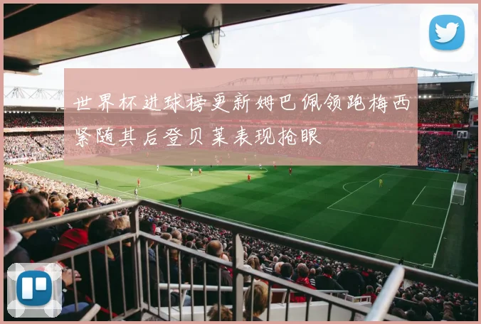 世界杯进球榜更新姆巴佩领跑梅西紧随其后登贝莱表现抢眼