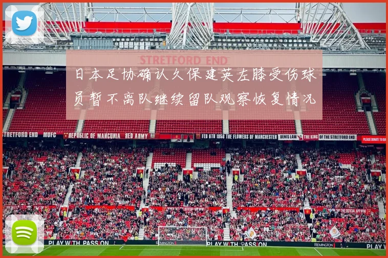 日本足协确认久保建英左膝受伤球员暂不离队继续留队观察恢复情况