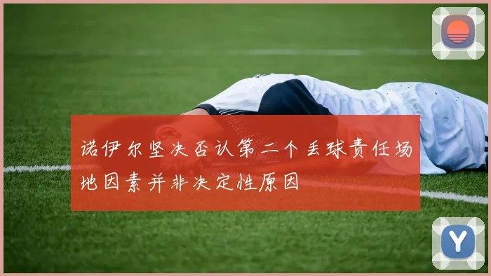 诺伊尔坚决否认第二个丢球责任场地因素并非决定性原因