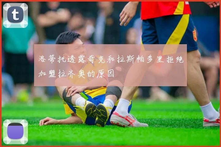 洛蒂托透露奇克和拉斯帕多里拒绝加盟拉齐奥的原因