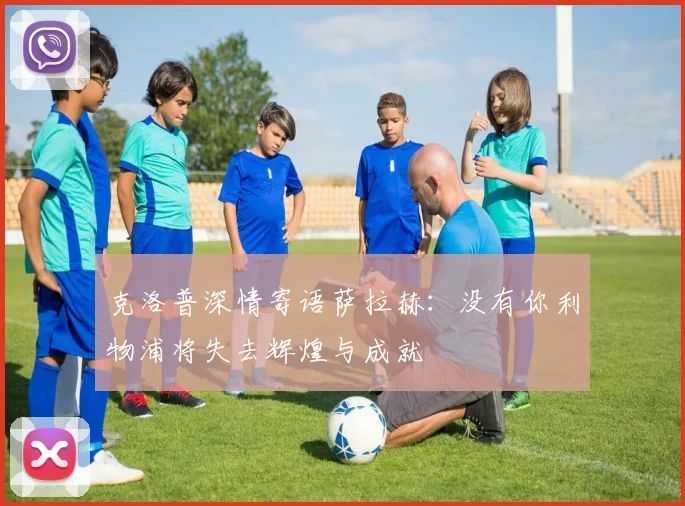 克洛普深情寄语萨拉赫：没有你利物浦将失去辉煌与成就