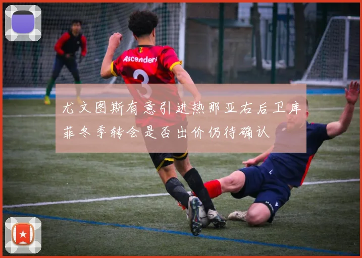 尤文图斯有意引进热那亚右后卫库菲冬季转会是否出价仍待确认