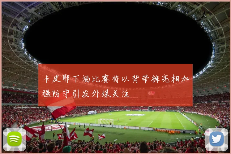 卡皮耶下场比赛将以背带裤亮相加强防守引发外媒关注