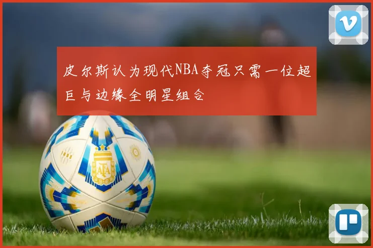 皮尔斯认为现代NBA夺冠只需一位超巨与边缘全明星组合
