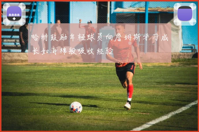 哈特鼓励年轻球员向詹姆斯学习成长如海绵般吸收经验
