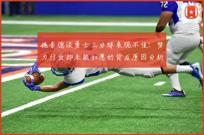施奈德谈勇士三分球表现不佳：努力付出却未能如愿的背后原因分析